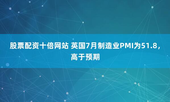 股票配资十倍网站 英国7月制造业PMI为51.8，高于预期