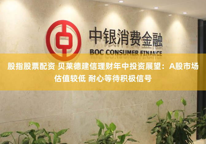 股指股票配资 贝莱德建信理财年中投资展望：A股市场估值较低 耐心等待积极信号