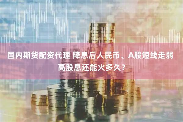 国内期货配资代理 降息后人民币、A股短线走弱 高股息还能火多久？