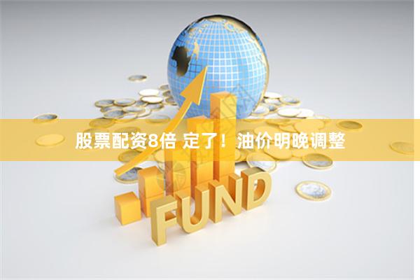 股票配资8倍 定了！油价明晚调整