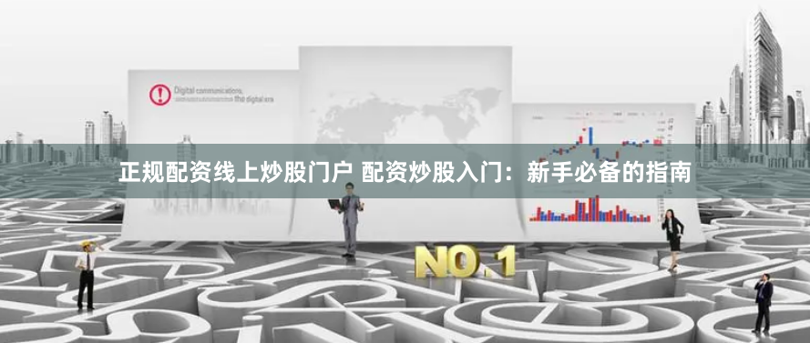 正规配资线上炒股门户 配资炒股入门:新手必备的指南