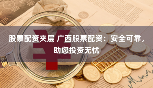 股票配资夹层 广西股票配资：安全可靠，助您投资无忧