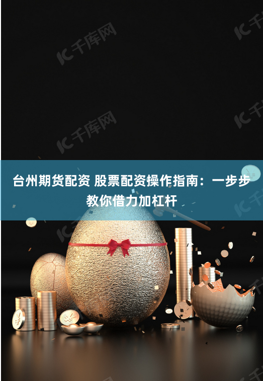 台州期货配资 股票配资操作指南：一步步教你借力加杠杆
