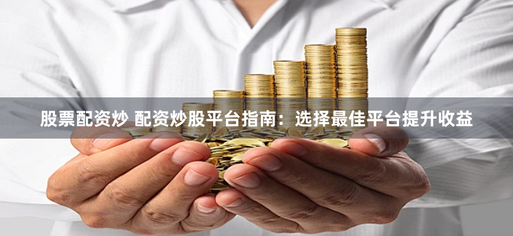 股票配资炒 配资炒股平台指南：选择最佳平台提升收益
