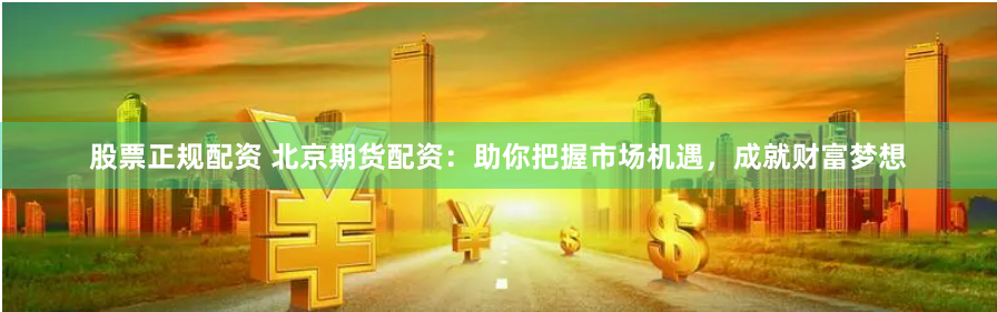 股票正规配资 北京期货配资：助你把握市场机遇，成就财富梦想