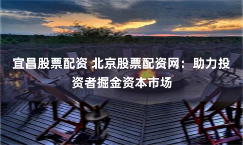 宜昌股票配资 北京股票配资网：助力投资者掘金资本市场