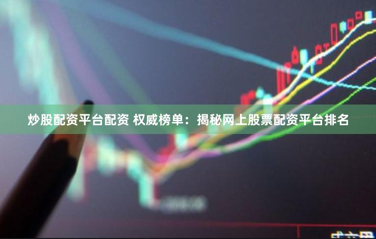 炒股配资平台配资 权威榜单：揭秘网上股票配资平台排名