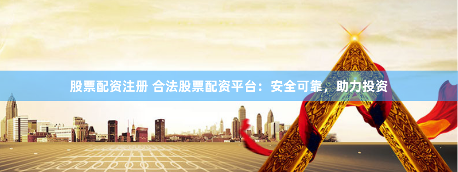股票配资注册 合法股票配资平台：安全可靠，助力投资