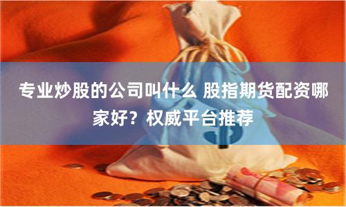专业炒股的公司叫什么 股指期货配资哪家好？权威平台推荐
