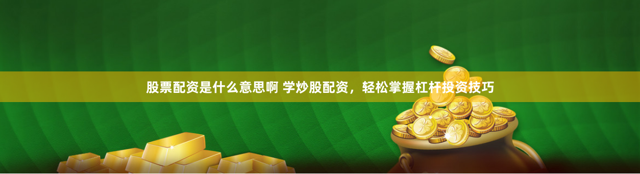 股票配资是什么意思啊 学炒股配资，轻松掌握杠杆投资技巧