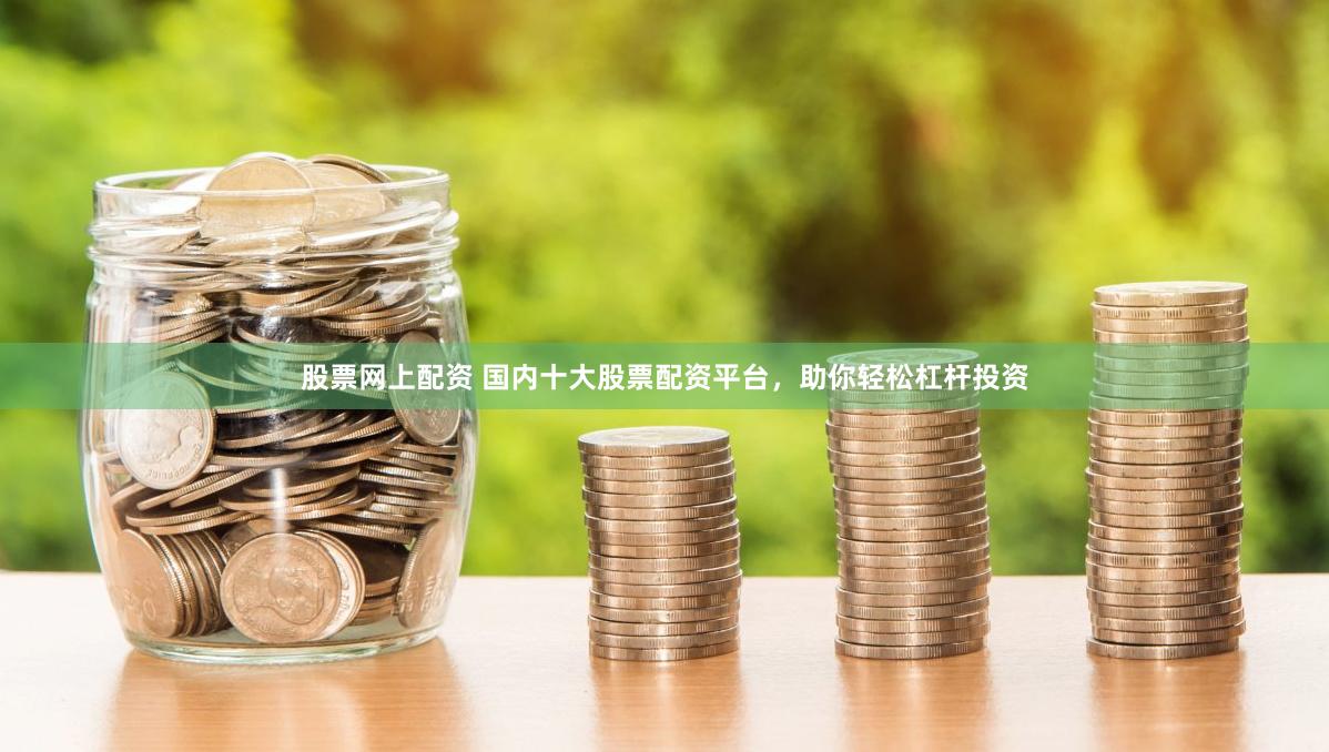 股票网上配资 国内十大股票配资平台，助你轻松杠杆投资