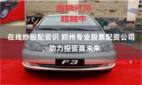 在线炒股配资识 郑州专业股票配资公司，助力投资赢未来