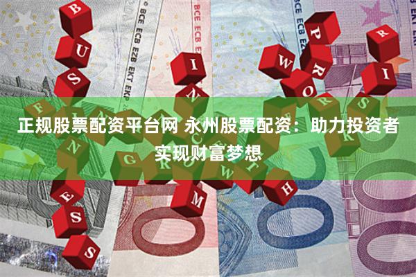 正规股票配资平台网 永州股票配资：助力投资者实现财富梦想