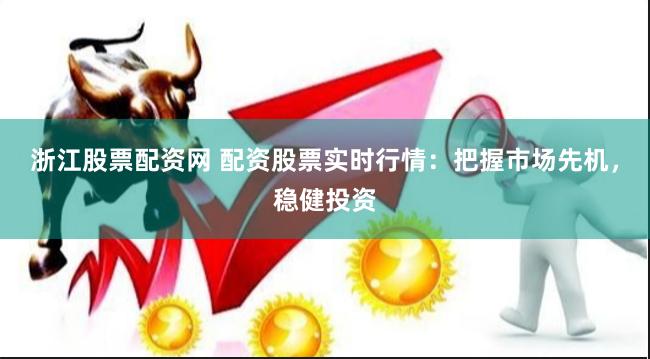 浙江股票配资网 配资股票实时行情：把握市场先机，稳健投资