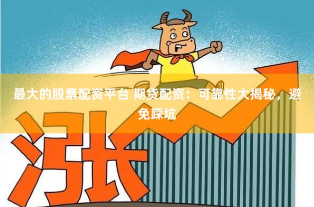 最大的股票配资平台 期货配资：可靠性大揭秘，避免踩坑