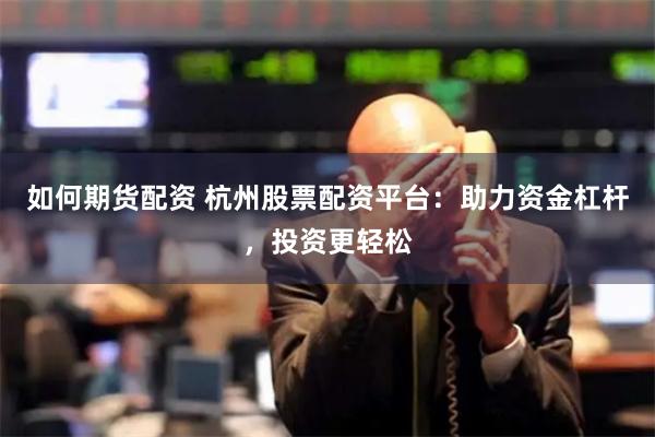 如何期货配资 杭州股票配资平台：助力资金杠杆，投资更轻松