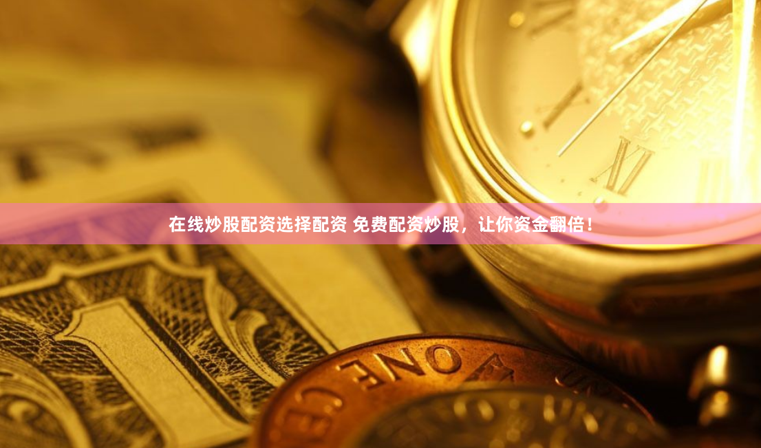 在线炒股配资选择配资 免费配资炒股，让你资金翻倍！