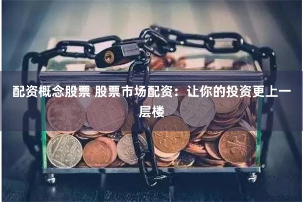 配资概念股票 股票市场配资：让你的投资更上一层楼