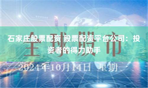 石家庄股票配资 股票配资平台公司：投资者的得力助手