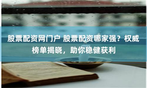 股票配资网门户 股票配资哪家强？权威榜单揭晓，助你稳健获利