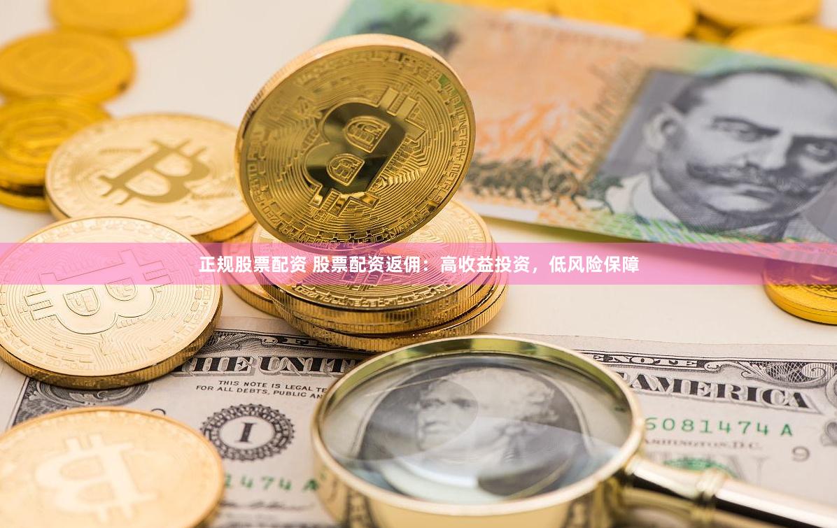 正规股票配资 股票配资返佣：高收益投资，低风险保障