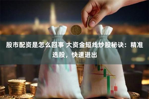 股市配资是怎么回事 大资金短线炒股秘诀：精准选股，快速进出