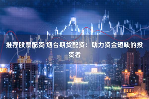 推荐股票配资 烟台期货配资：助力资金短缺的投资者