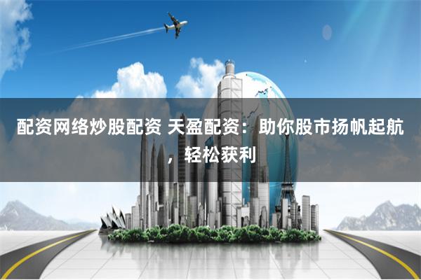 配资网络炒股配资 天盈配资：助你股市扬帆起航，轻松获利
