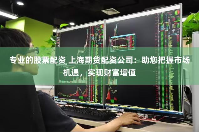 专业的股票配资 上海期货配资公司：助您把握市场机遇，实现财富增值