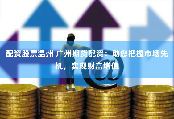 配资股票温州 广州期货配资：助您把握市场先机，实现财富增值