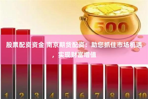 股票配资资金 南京期货配资：助您抓住市场机遇，实现财富增值