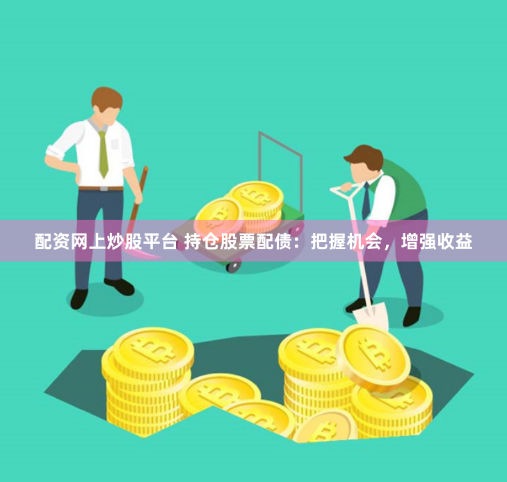 配资网上炒股平台 持仓股票配债：把握机会，增强收益