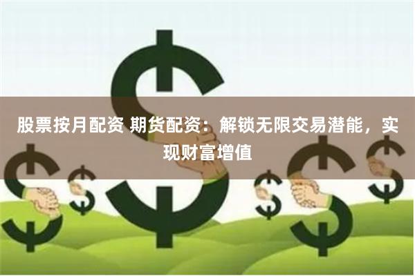股票按月配资 期货配资：解锁无限交易潜能，实现财富增值