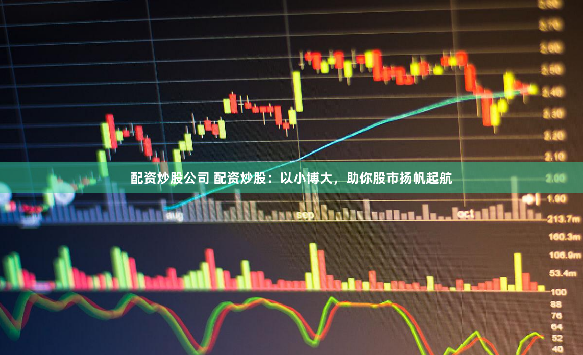 配资炒股公司 配资炒股：以小博大，助你股市扬帆起航