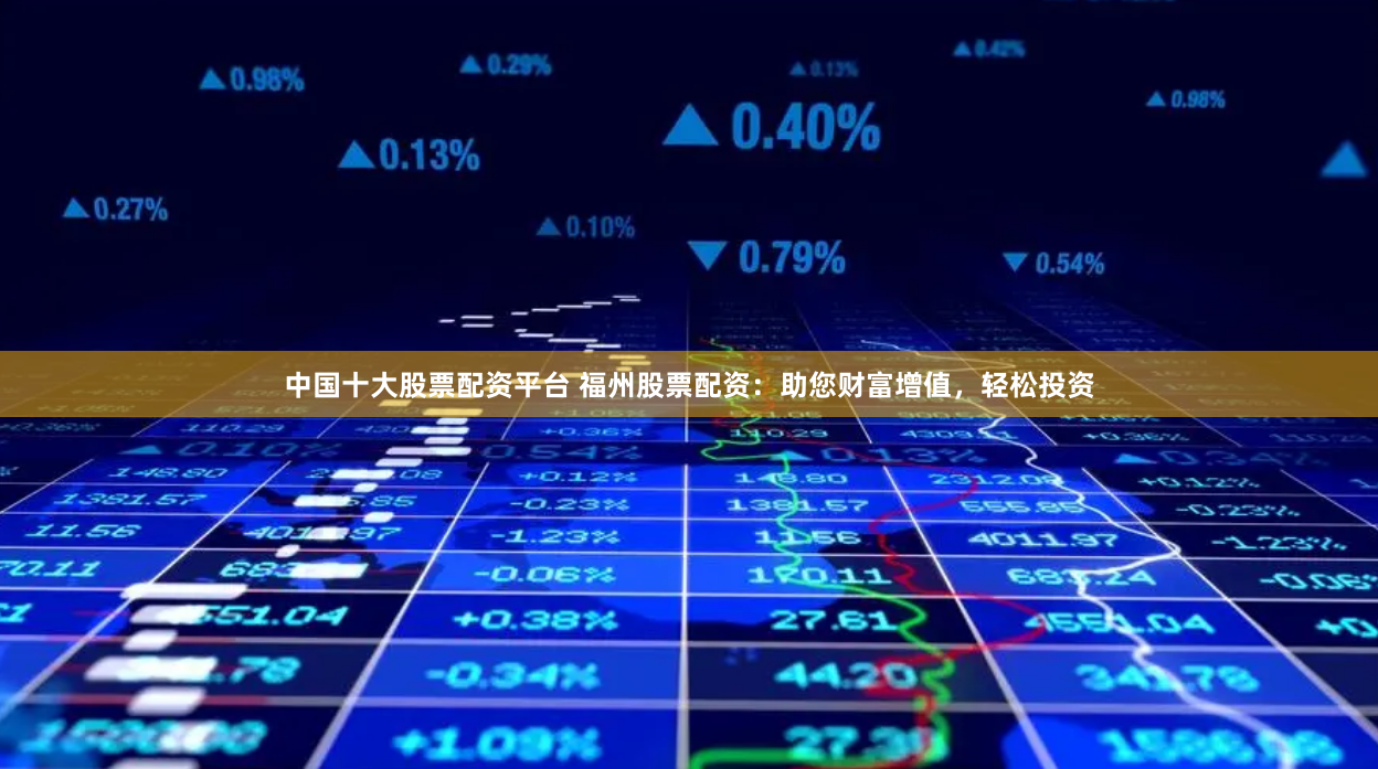 中国十大股票配资平台 福州股票配资:助您财富增值,轻松投资