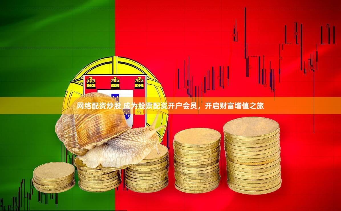 网络配资炒股 成为股票配资开户会员，开启财富增值之旅