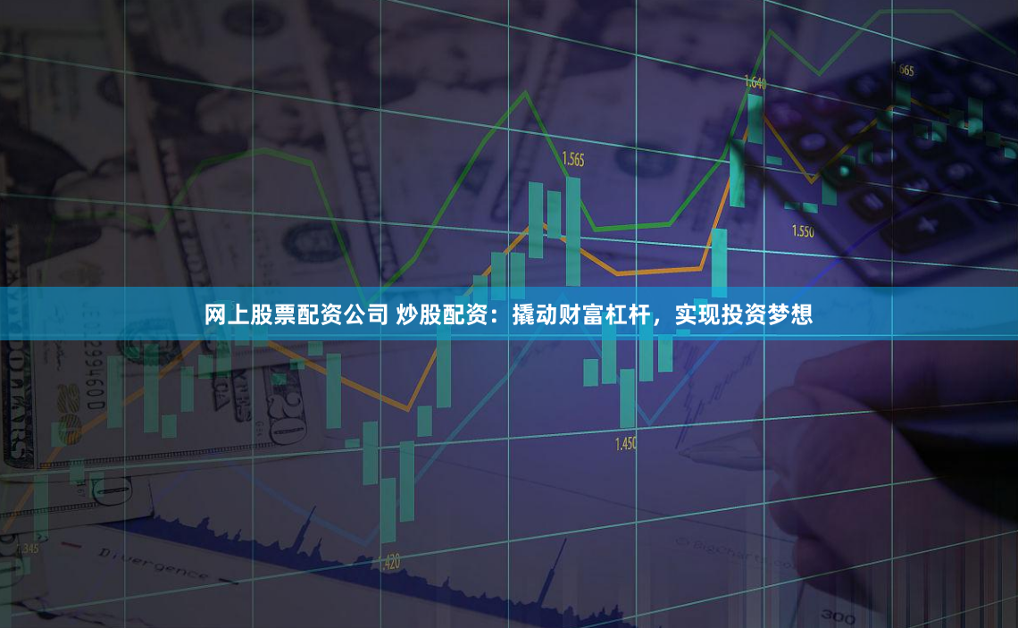 网上股票配资公司 炒股配资：撬动财富杠杆，实现投资梦想