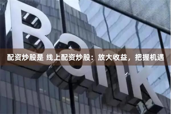 配资炒股是 线上配资炒股：放大收益，把握机遇