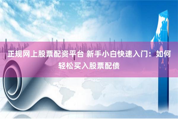 正规网上股票配资平台 新手小白快速入门:如何轻松买入股票配债