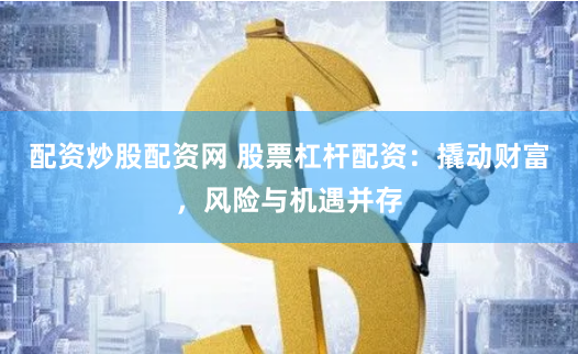 配资炒股配资网 股票杠杆配资：撬动财富，风险与机遇并存