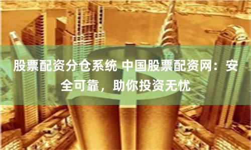 股票配资分仓系统 中国股票配资网:安全可靠,助你投资无忧