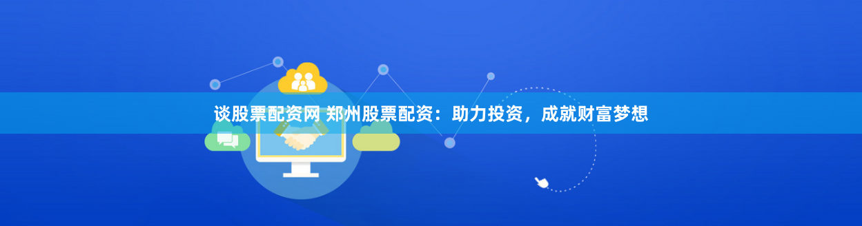 谈股票配资网 郑州股票配资:助力投资,成就财富梦想