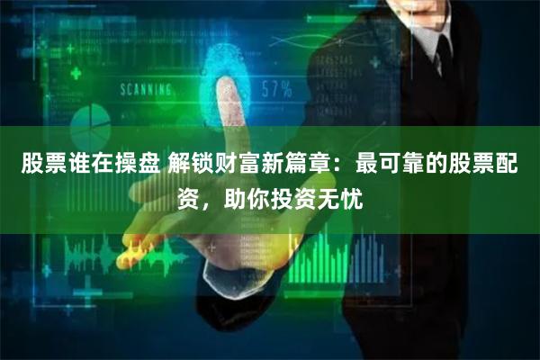 股票谁在操盘 解锁财富新篇章:最可靠的股票配资,助你投资无忧