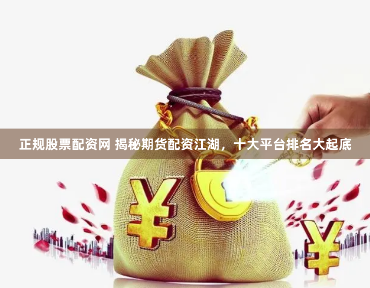 正规股票配资网 揭秘期货配资江湖,十大平台排名大起底