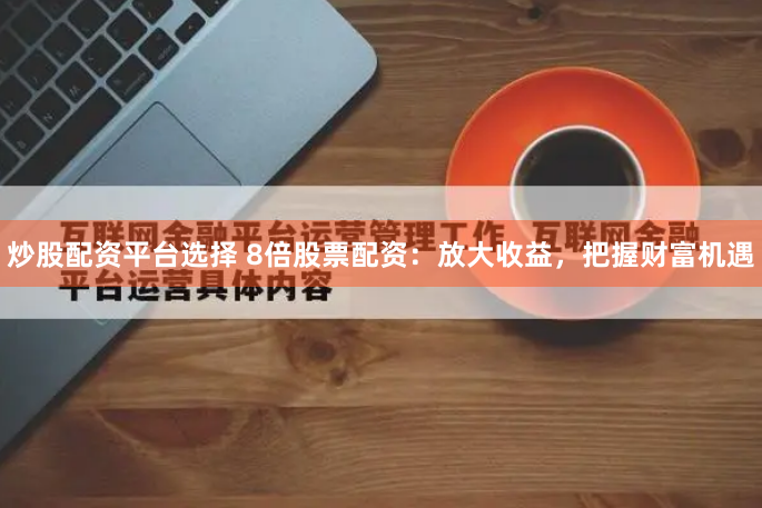 炒股配资平台选择 8倍股票配资:放大收益,把握财富机遇