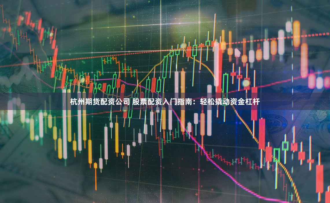 杭州期货配资公司 股票配资入门指南:轻松撬动资金杠杆