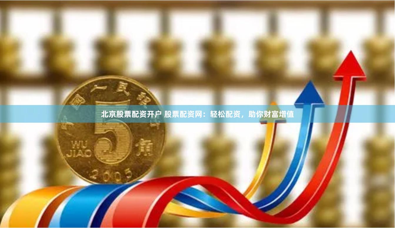 北京股票配资开户 股票配资网：轻松配资，助你财富增值
