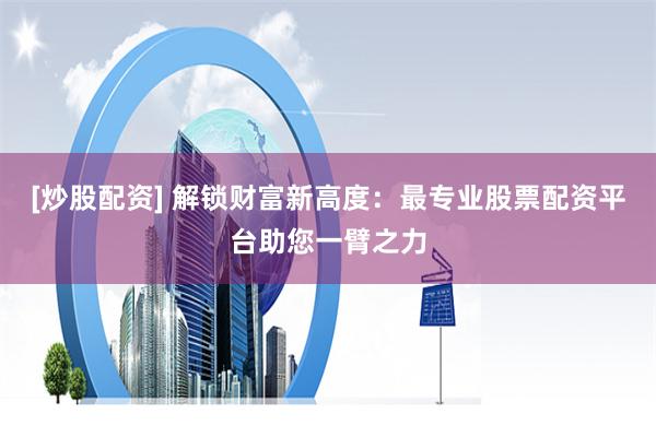 [炒股配资] 解锁财富新高度：最专业股票配资平台助您一臂之力