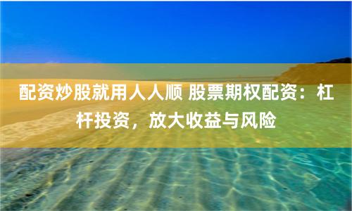 配资炒股就用人人顺 股票期权配资：杠杆投资，放大收益与风险