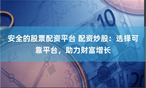 安全的股票配资平台 配资炒股:选择可靠平台,助力财富增长